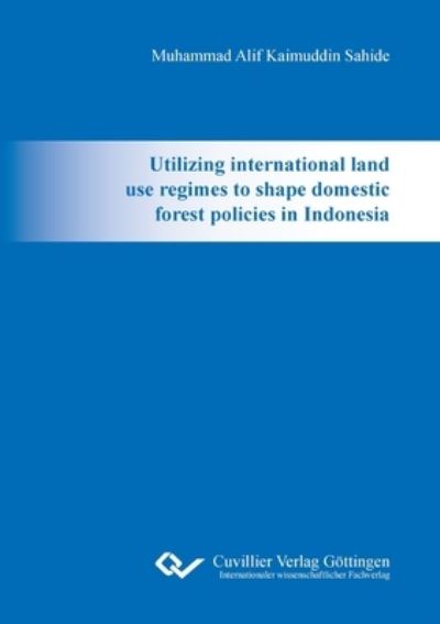 Cover for Muhammad Alif Kaimuddin Sahide · Utilizing international land use regimes to shape domestic forest policies in Indonesia (Paperback Book) (2016)