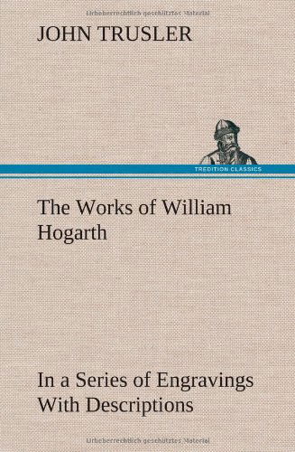 Cover for John Trusler · The Works of William Hogarth: in a Series of Engravings with Descriptions, and a Comment on Their Moral Tendency (Hardcover Book) (2012)