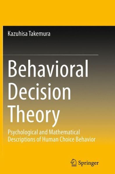Behavioral Decision Theory: Psychological and Mathematical Descriptions of Human Choice Behavior - Kazuhisa Takemura - Books - Springer Verlag, Japan - 9784431562160 - September 3, 2016