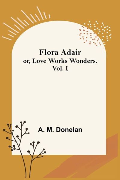 Cover for A M Donelan · Flora Adair; or, Love Works Wonders. Vol.I (Paperback Book) (2021)