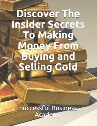 Discover The Insider Secrets To Making Money From Buying and Selling Gold - Successful Business Academy - Books - Independently Published - 9798590143160 - January 3, 2021