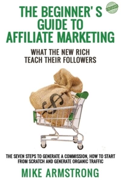 Cover for Mike Armstrong · The Beginner's Guide to Affiliate Marketing: What the New Rich Teach Their Followers: The Seven Steps to Generate a Commission, How to Start from Scratch and Generate Organic Traffic (Paperback Book) (2021)