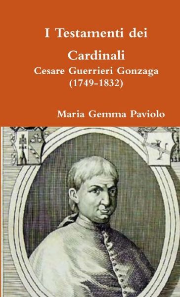 I Testamenti Dei Cardinali: Cesare Guerrieri Gonzaga (1749-1832) - Maria Gemma Paviolo - Livres - Lulu.com - 9780244912161 - 5 juin 2017