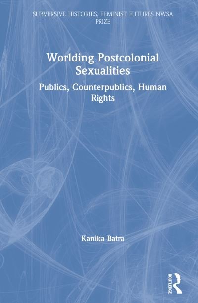 Cover for Batra, Kanika (Texas Tech University, Texas, USA) · Worlding Postcolonial Sexualities: Publics, Counterpublics, Human Rights - Subversive Histories, Feminist Futures (Hardcover Book) (2021)