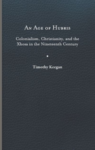 Cover for Timothy Keegan · An Age of Hubris: Colonialism, Christianity, and the Xhosa in the Nineteenth Century - Reconsiderations in Southern African History (Hardcover Book) (2023)