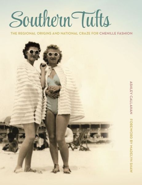 Cover for Ashley Callahan · Southern Tufts: The Regional Origins and National Craze for Chenille Fashion (Hardcover Book) (2015)