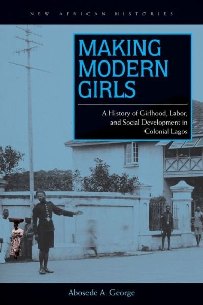 Cover for Abosede A. George · Making Modern Girls: A History of Girlhood, Labor, and Social Development in Colonial Lagos - New African Histories (Paperback Book) (2014)