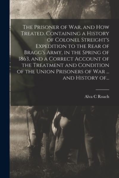 Cover for Alva C Roach · The Prisoner of War, and How Treated. Containing a History of Colonel Streight's Expedition to the Rear of Bragg's Army, in the Spring of 1863, and a Correct Account of the Treatment and Condition of the Union Prisoners of War ... and History Of... (Paperback Book) (2021)