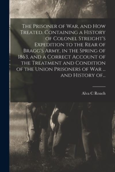 Cover for Alva C Roach · The Prisoner of War, and How Treated. Containing a History of Colonel Streight's Expedition to the Rear of Bragg's Army, in the Spring of 1863, and a Correct Account of the Treatment and Condition of the Union Prisoners of War ... and History Of... (Taschenbuch) (2021)