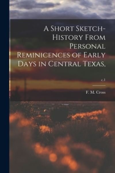 Cover for F M 1834- Cross · A Short Sketch-history From Personal Reminicences of Early Days in Central Texas; c.1 (Taschenbuch) (2021)