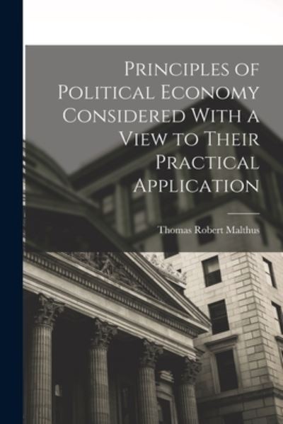 Principles of Political Economy Considered with a View to Their Practical Application - Thomas Robert Malthus - Books - Creative Media Partners, LLC - 9781015461161 - October 26, 2022