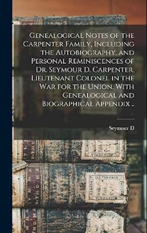 Cover for Seymour D. 1826? Carpenter · Genealogical Notes of the Carpenter Family, Including the Autobiography, and Personal Reminiscences of Dr. Seymour D. Carpenter, Lieutenant Colonel in the War for the Union. with Genealogical and Biographical Appendix . . (Book) (2022)