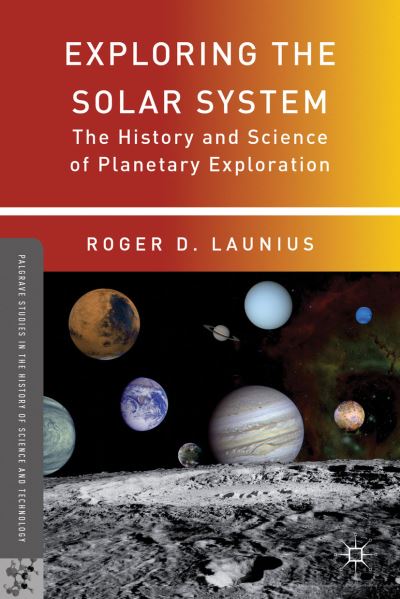 Roger D Launius · Exploring the Solar System: The History and Science of Planetary Exploration - Palgrave Studies in the History of Science and Technology (Hardcover Book) (2012)