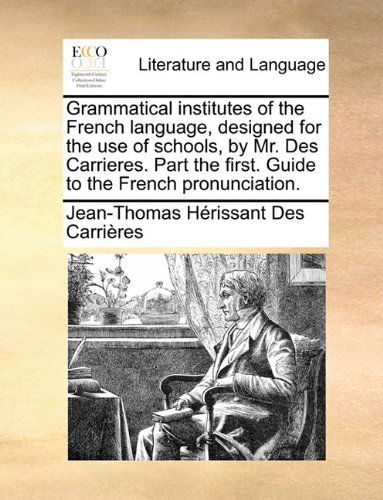 Cover for Jean-thomas Hérissant Des Carrières · Grammatical Institutes of the French Language, Designed for the Use of Schools, by Mr. Des Carrieres. Part the First. Guide to the French Pronunciation. (Paperback Book) (2010)