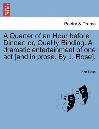 A Quarter of an Hour Before Dinner; Or, Quality Binding. a Dramatic Entertainment of One Act [and in Prose. by J. Rose]. - John Rose - Books - British Library, Historical Print Editio - 9781241011161 - February 11, 2011