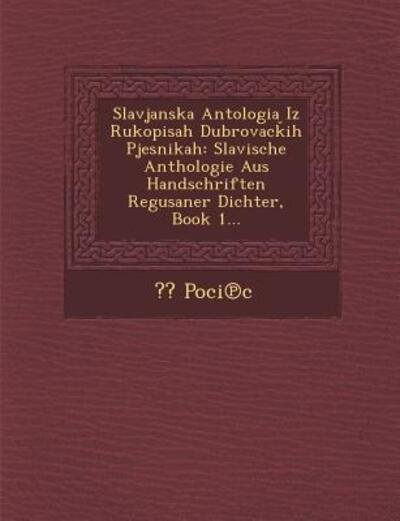 Cover for Poci C · Slavjanska Antologia Iz Rukopisah Dubrovac Ih Pjesnikah: Slavische Anthologie Aus Handschriften Regusaner Dichter, Book 1... (Paperback Book) (2012)