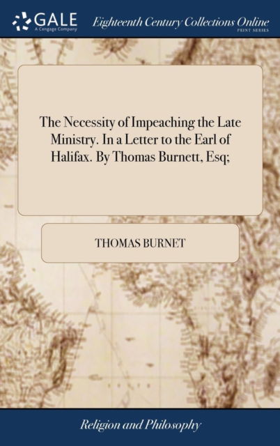 Cover for Thomas Burnet · The Necessity of Impeaching the Late Ministry. in a Letter to the Earl of Halifax. by Thomas Burnett, Esq; (Hardcover Book) (2018)