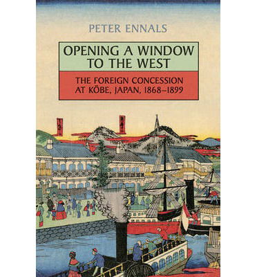 Opening a Window to the West: The Foreign Concession at Kobe, Japan, 1868-1899 - Japan and Global Society - Peter Ennals - Books - University of Toronto Press - 9781442614161 - December 13, 2013