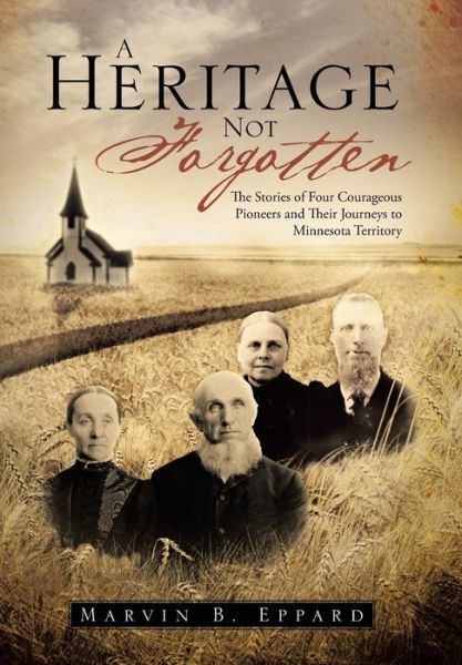 Cover for Marvin B Eppard · A Heritage Not Forgotten: the Stories of Four Courageous Pioneers and Their Journeys to Minnesota Territory (Hardcover Book) (2013)