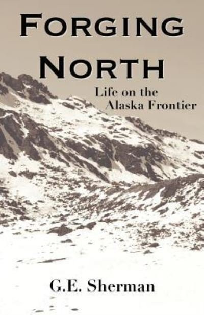 Cover for G E Sherman · Forging North: Life on the Alaska Frontier (Paperback Book) (2012)
