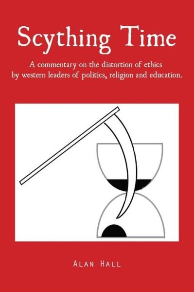 Cover for Alan Hall · Scything Time: a Commentary on the Distortion of Ethics by Western Leaders of Politics, Religion and Education. (Paperback Book) (2015)