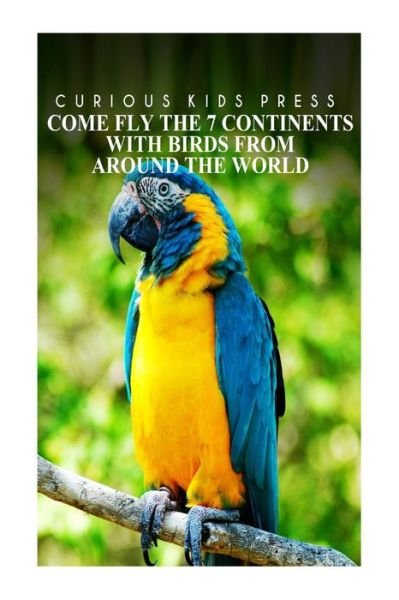 Cover for Curious Kids Press · Come Fly the 7 Continents with Birds Around the World - Curious Kids Press: Kids Book About Animals and Wildlife, Children's Books 4-6 (Paperback Book) (2014)