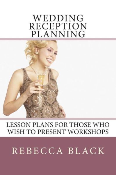 Cover for Rebecca Black · Wedding Reception Planning: Lesson Plans for Those Who Wish to Present Workshops (Wedding &amp; Reception Planning Workshop) (Volume 3) (Paperback Book) (2014)