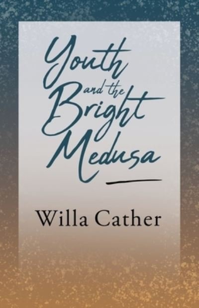Youth and the Bright Medusa - Willa Cather - Bøger - Read & Co. Books - 9781528716161 - 4. juni 2020