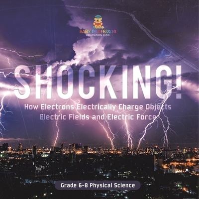 Cover for Baby Professor · Shocking! How Electrons Electrically Charge Objects Electric Fields and Electric Force Grade 6-8 Physical Science (Bok) (2024)