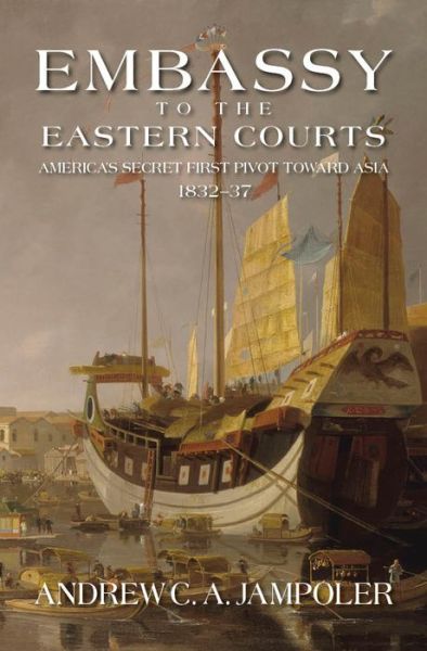 Cover for Andrew C. A. Jampoler · Embassy to the Eastern Courts: America's Secret First Pivot Toward Asia, 1832-37 (Hardcover Book) (2015)