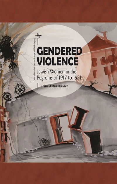 Cover for Irina Astashkevich · Gendered Violence: Jewish Women in the Pogroms of 1917 to 1921 - Jews of Russia &amp; Eastern Europe and Their Legacy (Hardcover Book) (2018)