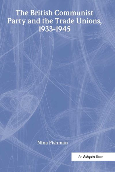 Cover for Nina Fishman · The British Communist Party and the Trade Unions, 1933–1945 (Hardcover Book) [New edition] (1995)