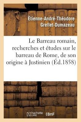 Cover for Grellet-Dumazeau · Le Barreau Romain, Recherches Et Etudes Sur Le Barreau de Rome, Depuis Son Origine (Paperback Book) (2016)