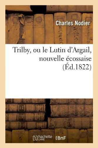 Cover for Charles Nodier · Trilby, Ou Le Lutin D'argail, Nouvelle Ecossaise, (Ed.1822) (French Edition) (Paperback Book) [French edition] (2012)