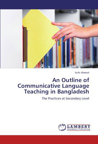 Cover for Sofe Ahmed · An Outline of Communicative Language Teaching in Bangladesh: the Practices at Secondary Level (Paperback Book) (2012)