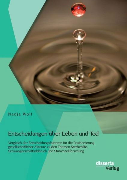 Entscheidungen Über Leben Und Tod: Vergleich Der Entscheidungsfaktoren Für Die Positionierung Gesellschaftlicher Akteure Zu den Themen Sterbehilfe, ... Und Stammzellforschung - Nadja Wolf - Kirjat - disserta verlag - 9783954258161 - torstai 27. marraskuuta 2014