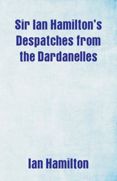 Sir Ian Hamilton's Despatches from the Dardanelles - Ian Hamilton - Books - Alpha Edition - 9789352977161 - February 14, 2019