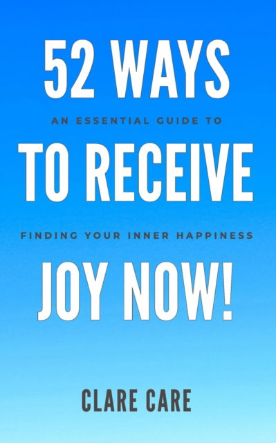 Cover for Clare Care · 52 Ways To Receive Joy Now!: An Essential Guide To Finding Your Inner Happiness (Paperback Book) (2021)