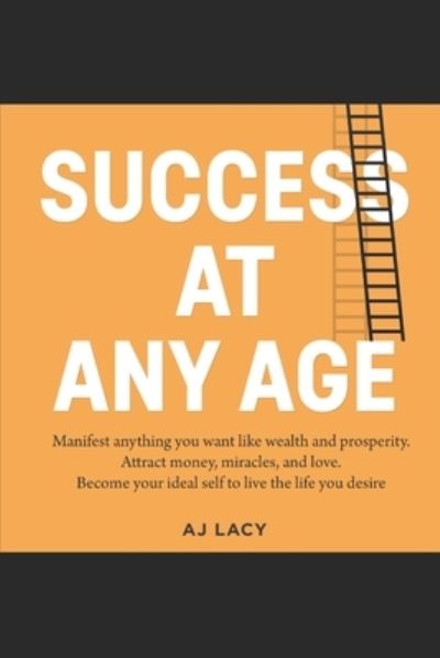 Cover for Aj Lacy · Success at Any Age: Manifest Anything You Want Like Wealth And Prosperity. Attract money, miracles, and love. Become your ideal self to live the life you desire. (Paperback Book) (2021)