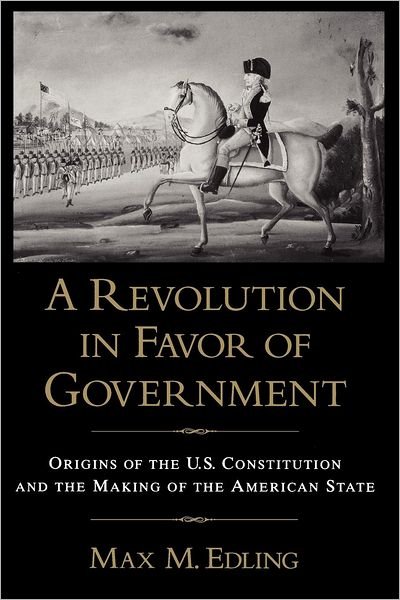 Cover for Edling, Max. M (Research Fellow and University Lecturer, Uppsala University and Visiting Fellow, Department of History, Cornell University, Research Fellow and University Lecturer, Uppsala University and Visiting Fellow, Department of History, Cornell Uni · A Revolution in Favor of Government: Origins of the U.S. Constitution and the Making of the American State (Paperback Book) (2008)