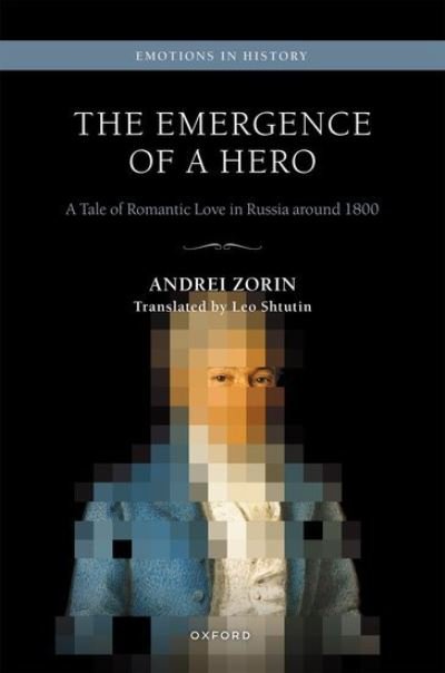 Cover for Zorin, Andrei (Professor and Chair of Russian, Professor and Chair of Russian, University of Oxford) · The Emergence of a Hero: A Tale of Romantic Love in Russia around 1800 - Emotions in History (Hardcover Book) (2023)