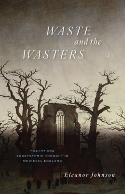 Cover for Eleanor Johnson · Waste and the Wasters: Poetry and Ecosystemic Thought in Medieval England (Hardcover Book) (2024)