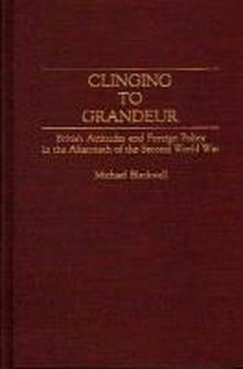 Cover for Michael Blackwell · Clinging to Grandeur: British Attitudes and Foreign Policy in the Aftermath of the Second World War (Hardcover Book) [First edition] (1993)