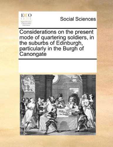 Considerations on the Present Mode of Quartering Soldiers, in the Suburbs of Edinburgh, Particularly in the Burgh of Canongate - See Notes Multiple Contributors - Books - Gale ECCO, Print Editions - 9780699173162 - September 18, 2010