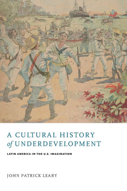 A Cultural History of Underdevelopment: Latin America in the U.S. Imagination - Modern Literature Initiative - John Patrick Leary - Books - University of Virginia Press - 9780813939162 - November 10, 2016