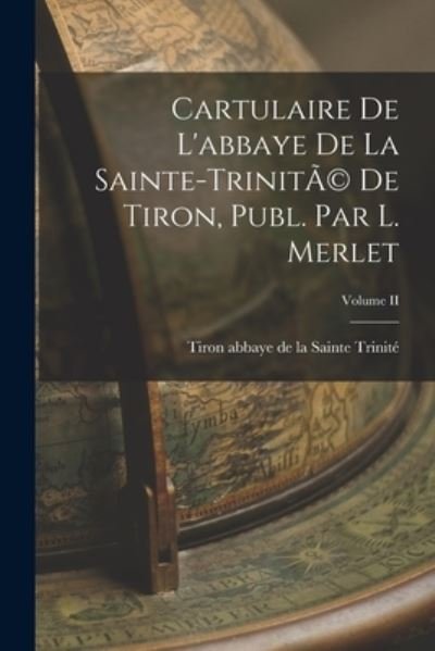 Cover for Tiron Abbaye de la Sainte Trinité · Cartulaire de l'abbaye de la Sainte-TrinitÃ(c) de Tiron, Publ. Par L. Merlet; Volume II (Bok) (2022)