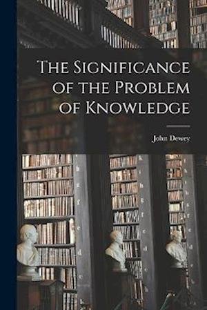 Significance of the Problem of Knowledge - John Dewey - Kirjat - Creative Media Partners, LLC - 9781018517162 - torstai 27. lokakuuta 2022