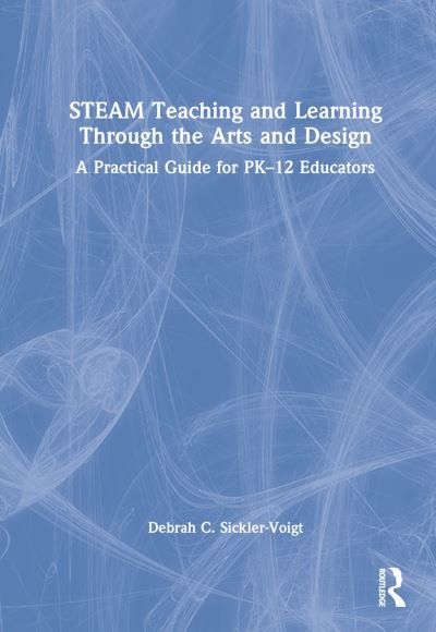 Cover for Sickler-Voigt, Debrah C. (Middle Tennessee State University, USA) · STEAM Teaching and Learning Through the Arts and Design: A Practical Guide for PK–12 Educators (Hardcover Book) (2023)