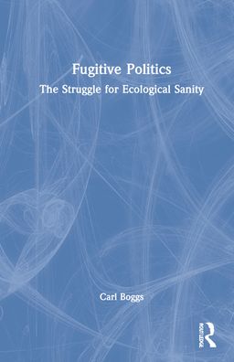 Cover for Boggs, Carl (National University, USA) · Fugitive Politics: The Struggle for Ecological Sanity (Gebundenes Buch) (2021)