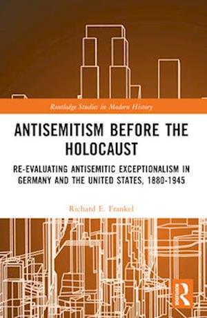 Cover for Frankel, Richard E. (University of Louisiana at Lafayette, USA) · Antisemitism Before the Holocaust: Re-Evaluating Antisemitic Exceptionalism in Germany and the United States, 1880-1945 - Routledge Studies in Modern History (Paperback Book) (2024)